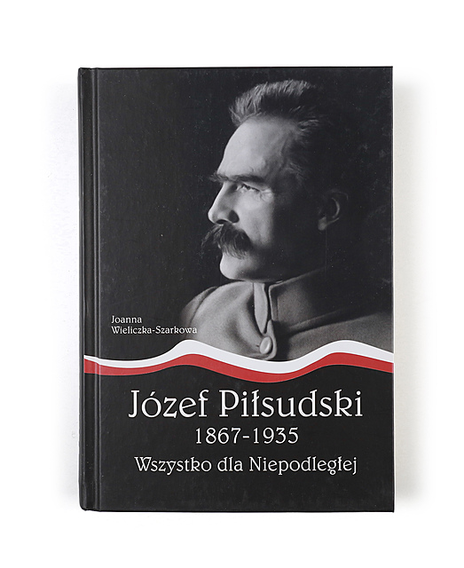 Joanna Wieliczka-Szarkowa, Józef Piłsudski 1867-1935. Wszystko dla Niepodległej, Wydawnictwo AA, Kraków, 2015 
